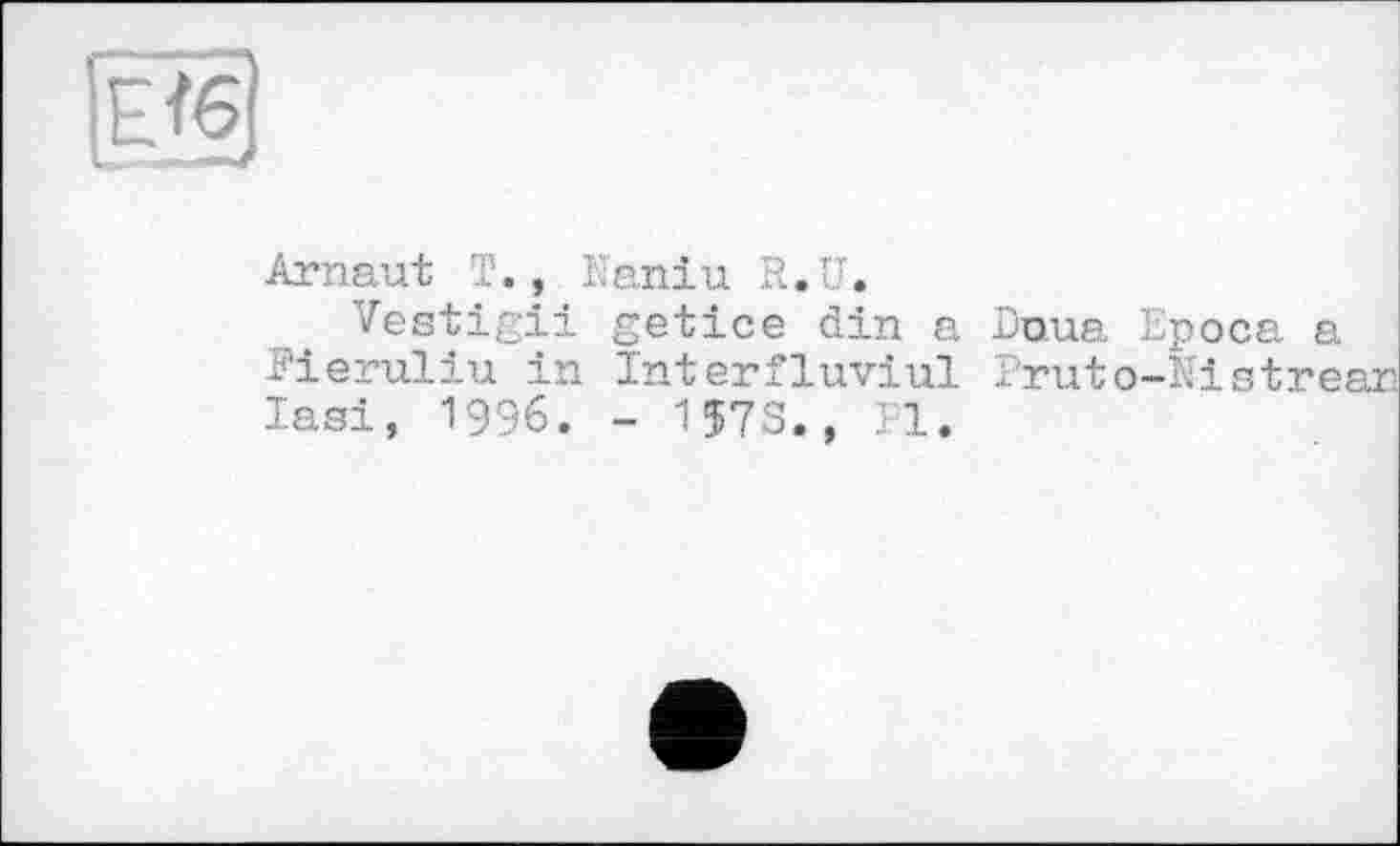 ﻿Arnaut T., Kaniu R. U.
Vestigii getice din a Doua Epoca a Fieruliu in Interfluviul Pruto-Nlstrea lasi, 1996. - 157S., .11.